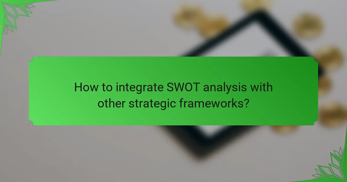 How to integrate SWOT analysis with other strategic frameworks?